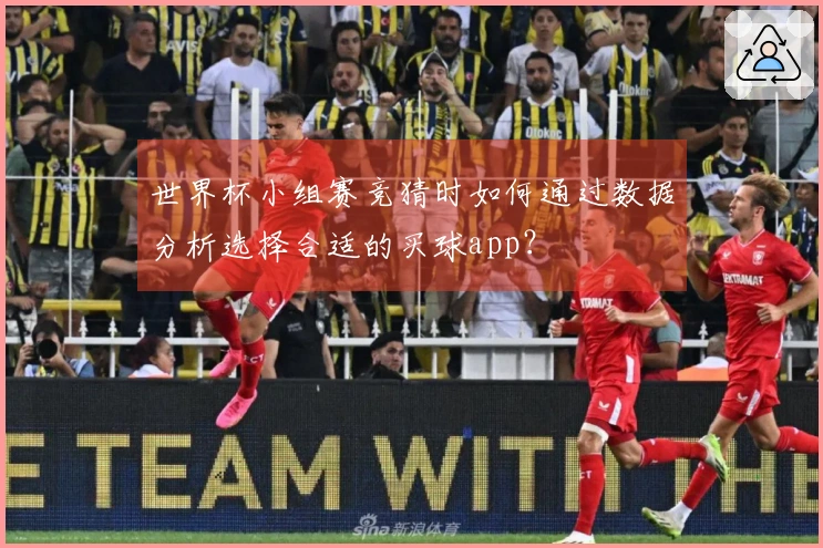 世界杯小组赛竞猜时如何通过数据分析选择合适的买球app？