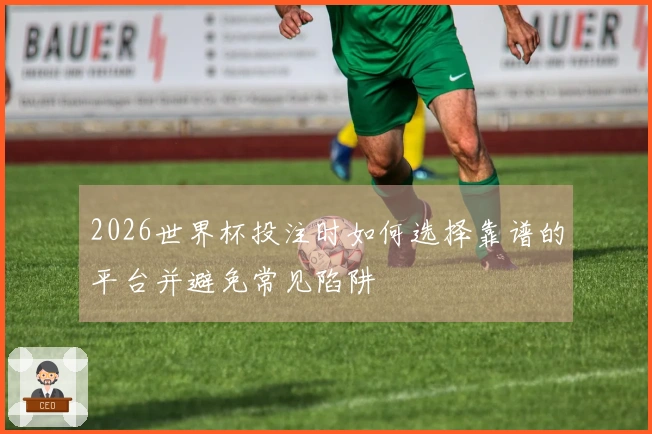 2026世界杯投注时如何选择靠谱的平台并避免常见陷阱