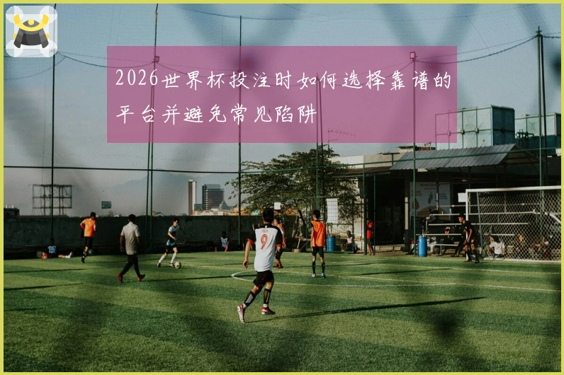 2026世界杯投注时如何选择靠谱的平台并避免常见陷阱